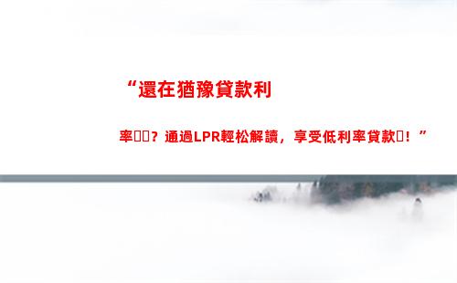 貸款利率大降！從基準利率轉LPR，利息更低更劃算！
